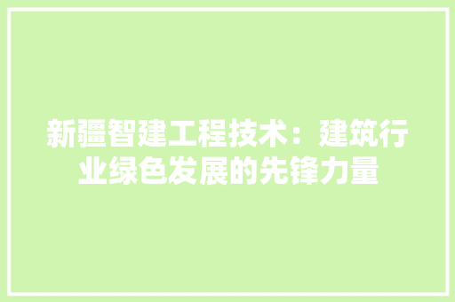 新疆智建工程技术：建筑行业绿色发展的先锋力量 室内设计