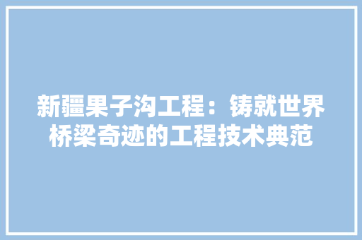 新疆果子沟工程：铸就世界桥梁奇迹的工程技术典范 室内设计