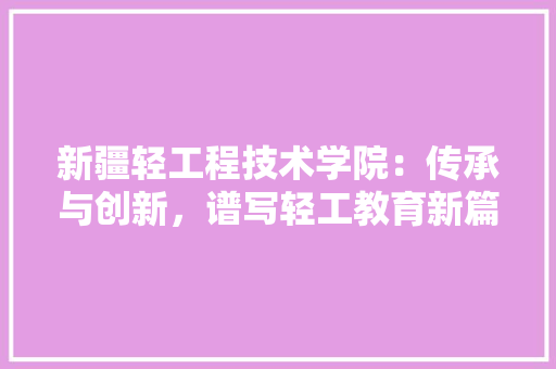 新疆轻工程技术学院：传承与创新，谱写轻工教育新篇章