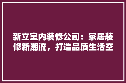 新立室内装修公司：家居装修新潮流，打造品质生活空间 室内设计