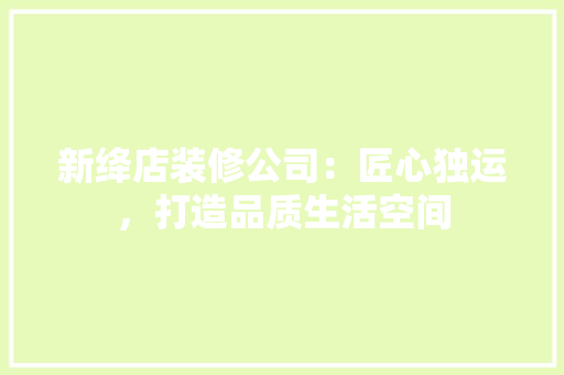 新绛店装修公司：匠心独运，打造品质生活空间 室内设计