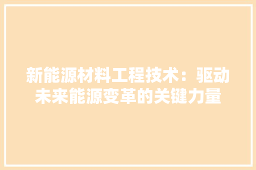 新能源材料工程技术：驱动未来能源变革的关键力量 室内设计
