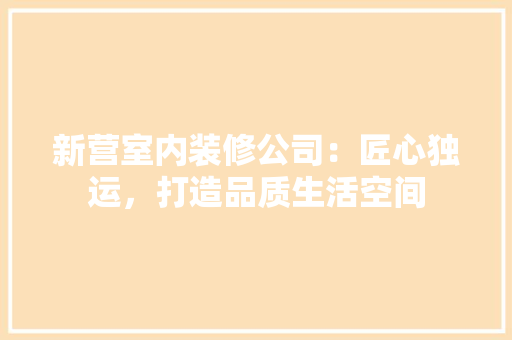 新营室内装修公司：匠心独运，打造品质生活空间 室内设计