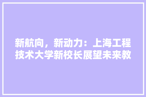 新航向，新动力：上海工程技术大学新校长展望未来教育 室内设计