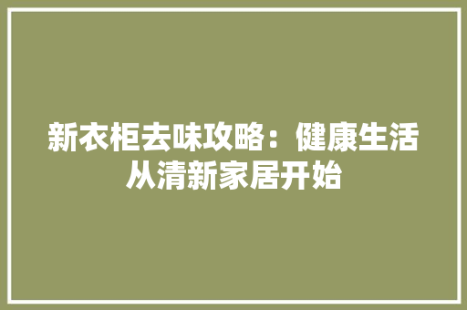新衣柜去味攻略：健康生活从清新家居开始 室内设计