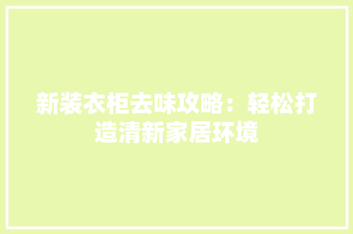 新装衣柜去味攻略：轻松打造清新家居环境 室内设计