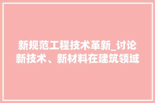 新规范工程技术革新_讨论新技术、新材料在建筑领域的应用 室内设计