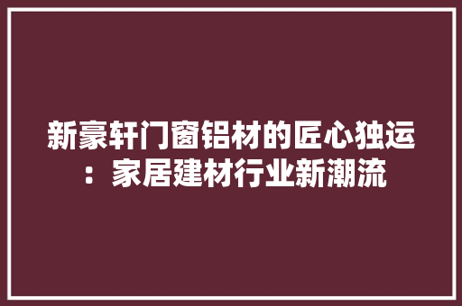 新豪轩门窗铝材的匠心独运：家居建材行业新潮流