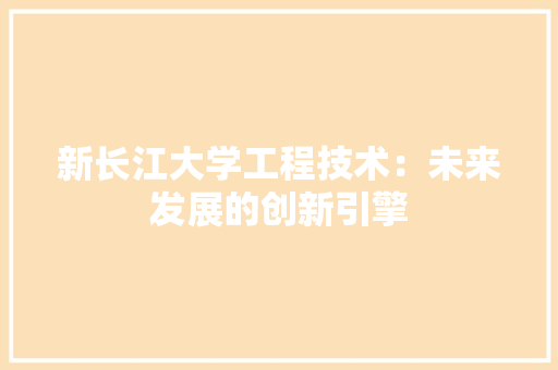 新长江大学工程技术：未来发展的创新引擎 室内设计