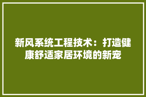 新风系统工程技术：打造健康舒适家居环境的新宠