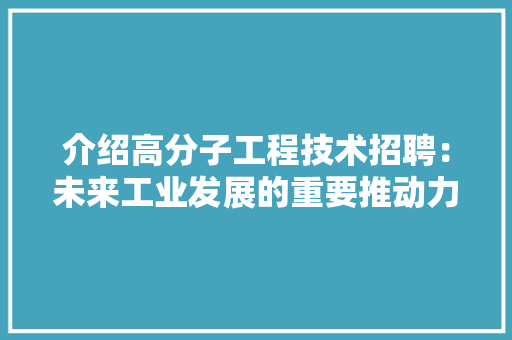介绍高分子工程技术招聘：未来工业发展的重要推动力 家居装修