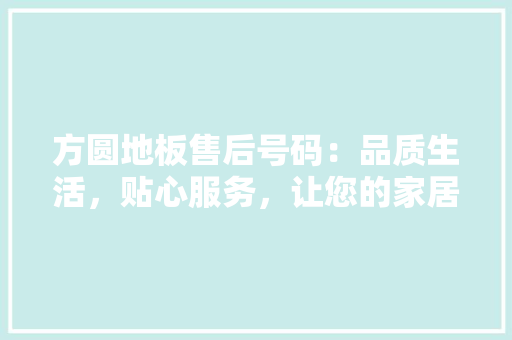 方圆地板售后号码：品质生活，贴心服务，让您的家居无忧 室内设计