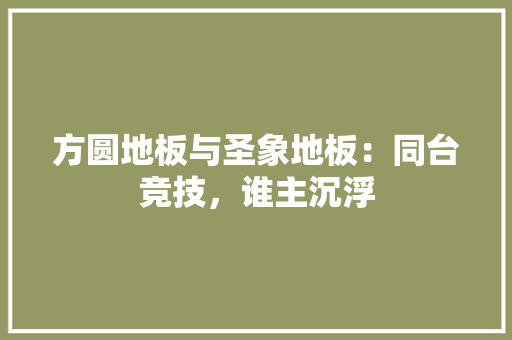 方圆地板与圣象地板：同台竞技，谁主沉浮 室内设计
