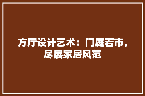 方厅设计艺术：门庭若市，尽展家居风范 室内设计