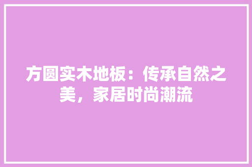 方圆实木地板：传承自然之美，家居时尚潮流 室内设计