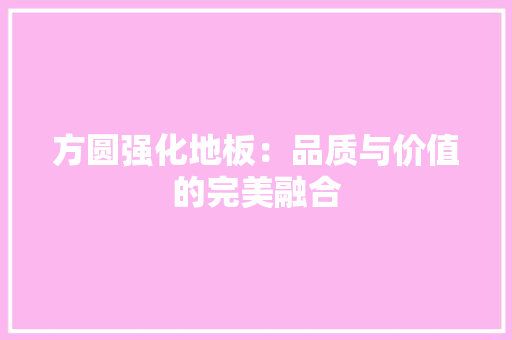 方圆强化地板：品质与价值的完美融合 室内设计