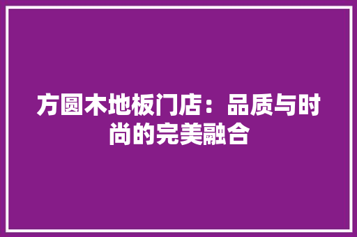 方圆木地板门店：品质与时尚的完美融合 室内设计