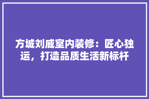 方城刘威室内装修：匠心独运，打造品质生活新标杆 室内设计