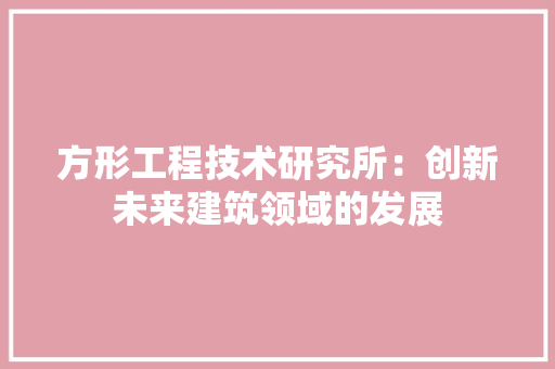 方形工程技术研究所：创新未来建筑领域的发展