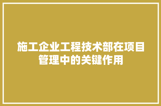 施工企业工程技术部在项目管理中的关键作用 室内设计