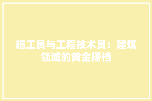 施工员与工程技术员：建筑领域的黄金搭档 室内设计