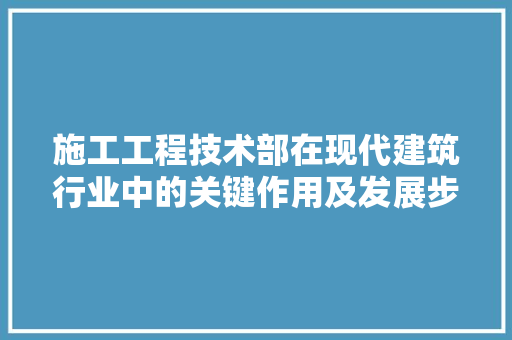 施工工程技术部在现代建筑行业中的关键作用及发展步骤 室内设计