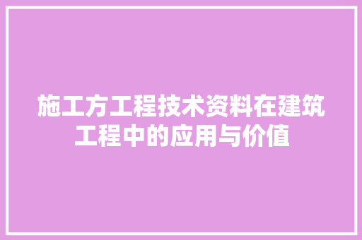 施工方工程技术资料在建筑工程中的应用与价值 室内设计