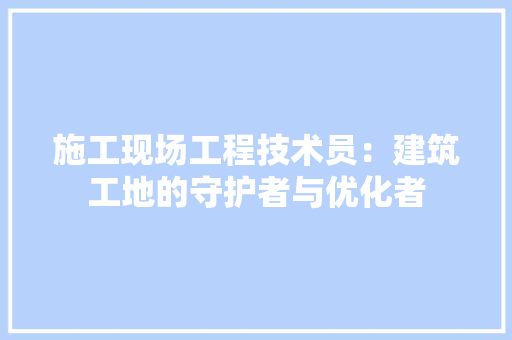 施工现场工程技术员：建筑工地的守护者与优化者 室内设计
