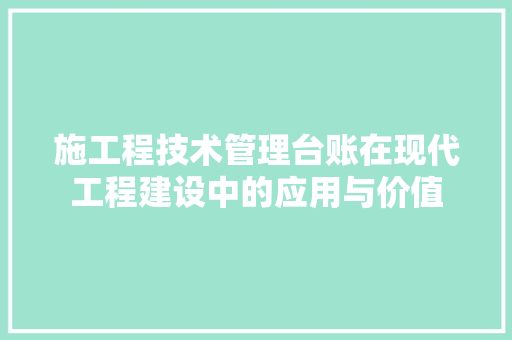 施工程技术管理台账在现代工程建设中的应用与价值 室内设计