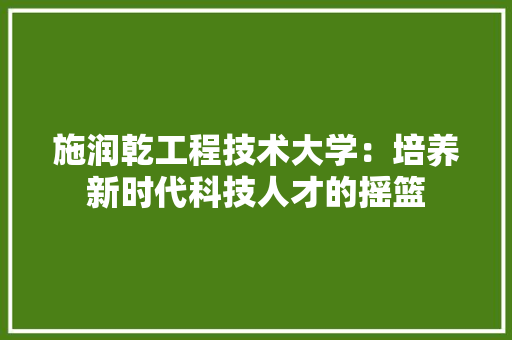 施润乾工程技术大学：培养新时代科技人才的摇篮 室内设计