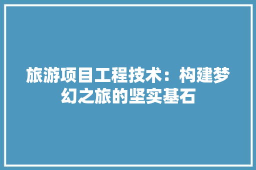 旅游项目工程技术：构建梦幻之旅的坚实基石 室内设计