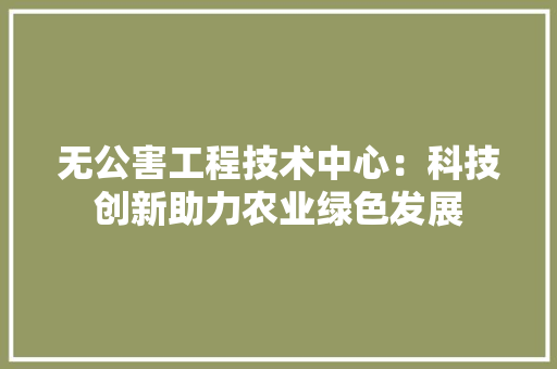 无公害工程技术中心：科技创新助力农业绿色发展 室内设计