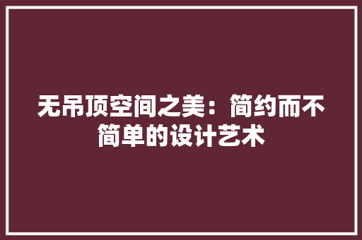 无吊顶空间之美：简约而不简单的设计艺术 室内设计