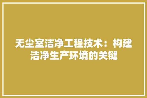 无尘室洁净工程技术：构建洁净生产环境的关键 室内设计
