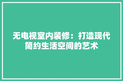 无电视室内装修：打造现代简约生活空间的艺术 室内设计