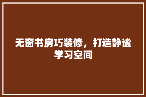无窗书房巧装修，打造静谧学习空间 室内设计