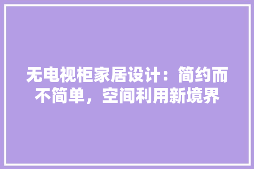 无电视柜家居设计：简约而不简单，空间利用新境界 室内设计