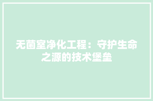 无菌室净化工程：守护生命之源的技术堡垒 室内设计