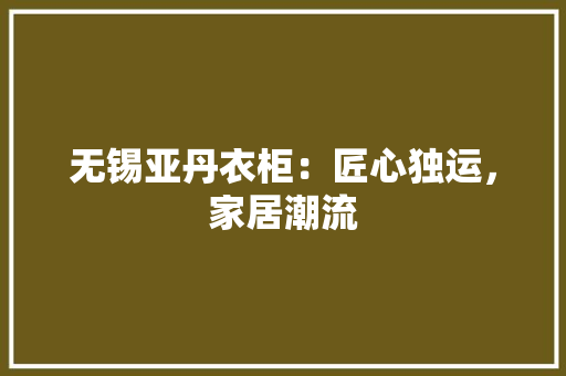 无锡亚丹衣柜：匠心独运，家居潮流 室内设计
