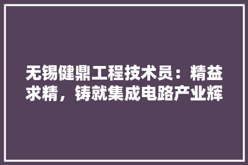 无锡健鼎工程技术员：精益求精，铸就集成电路产业辉煌 室内设计