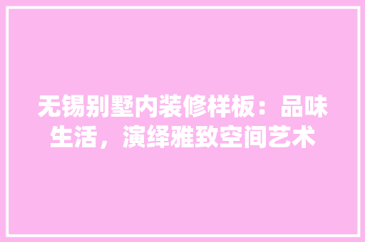 无锡别墅内装修样板：品味生活，演绎雅致空间艺术 室内设计