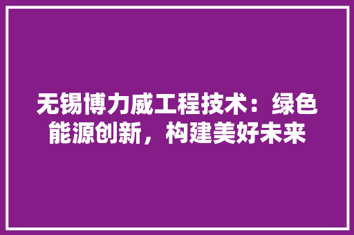 无锡博力威工程技术：绿色能源创新，构建美好未来 室内设计