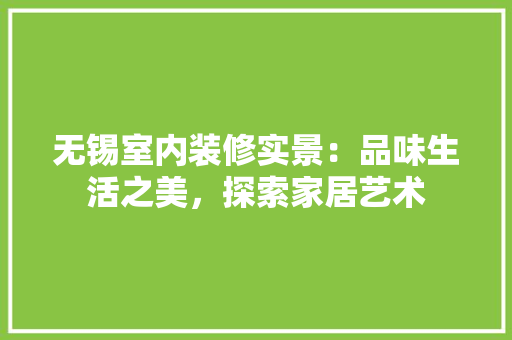 无锡室内装修实景：品味生活之美，探索家居艺术 室内设计