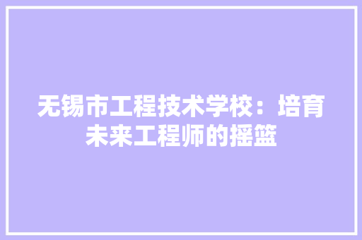 无锡市工程技术学校：培育未来工程师的摇篮 室内设计