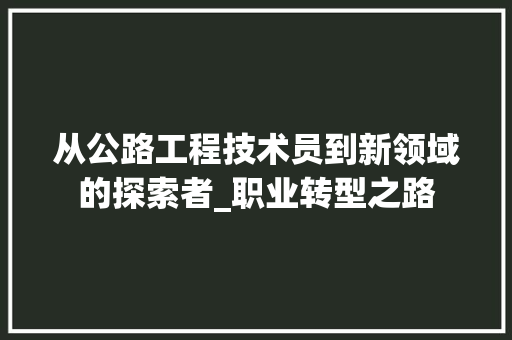 从公路工程技术员到新领域的探索者_职业转型之路 家居装修
