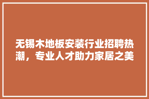 无锡木地板安装行业招聘热潮，专业人才助力家居之美 室内设计