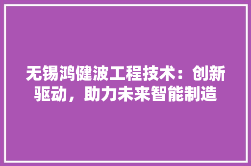 无锡鸿健波工程技术：创新驱动，助力未来智能制造 室内设计