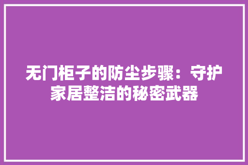 无门柜子的防尘步骤：守护家居整洁的秘密武器 室内设计