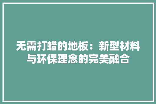 无需打蜡的地板：新型材料与环保理念的完美融合 室内设计