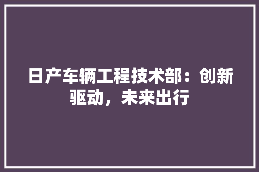 日产车辆工程技术部：创新驱动，未来出行 室内设计